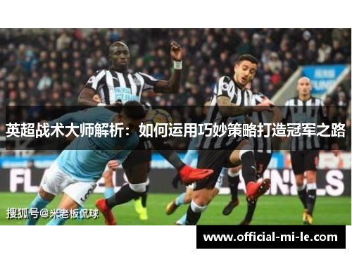 英超战术大师解析:如何运用巧妙策略打造冠军之路 英超战术大师解析:如何运用巧妙策略打造冠军之路
