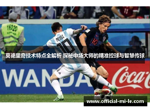 莫德里奇技术特点全解析 探秘中场大师的精准控球与智慧传球 莫德里奇技术特点全解析 探秘中场大师的精准控球与智慧传球