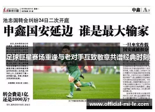 足球巨星赛场重逢与老对手互致敬意共谱经典时刻