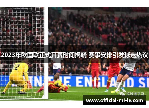 2023年欧国联正式开赛时间揭晓 赛事安排引发球迷热议 2023年欧国联正式开赛时间揭晓 赛事安排引发球迷热议