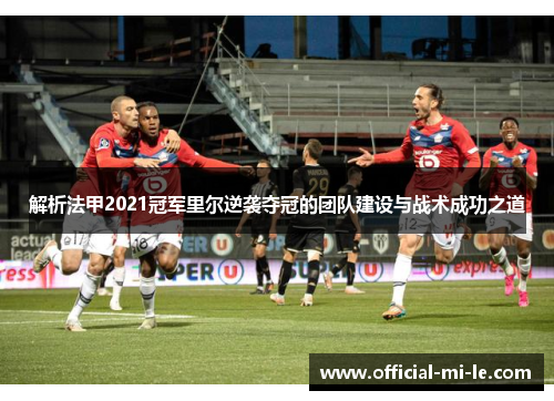 解析法甲2021冠军里尔逆袭夺冠的团队建设与战术成功之道