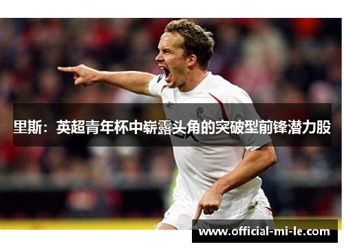 里斯：英超青年杯中崭露头角的突破型前锋潜力股