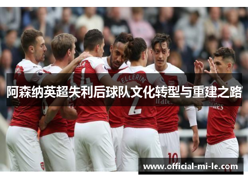 阿森纳英超失利后球队文化转型与重建之路