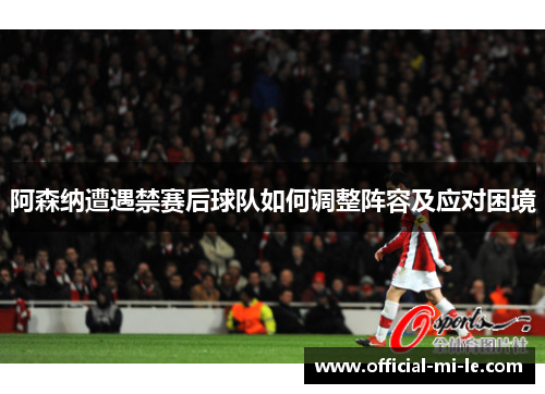 阿森纳遭遇禁赛后球队如何调整阵容及应对困境