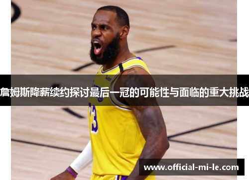 詹姆斯降薪续约探讨最后一冠的可能性与面临的重大挑战