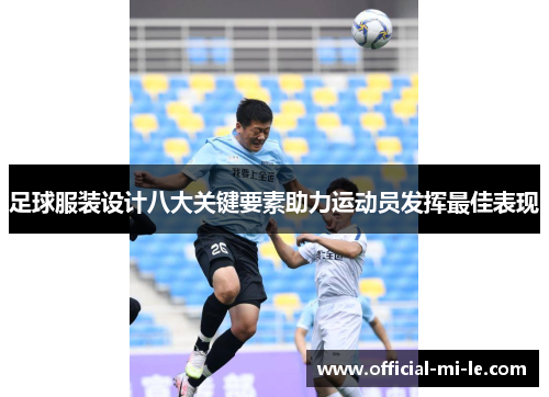 足球服装设计八大关键要素助力运动员发挥最佳表现