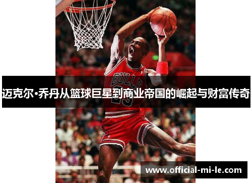 迈克尔·乔丹从篮球巨星到商业帝国的崛起与财富传奇