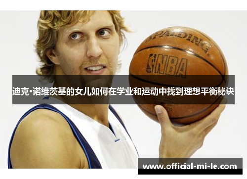 迪克·诺维茨基的女儿如何在学业和运动中找到理想平衡秘诀