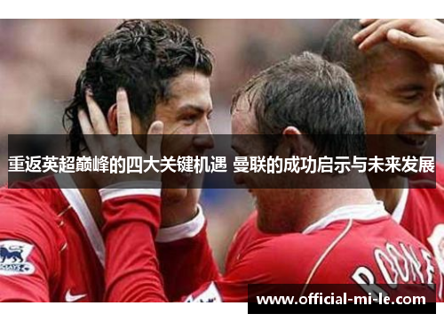 重返英超巅峰的四大关键机遇 曼联的成功启示与未来发展 重返英超巅峰的四大关键机遇 曼联的成功启示与未来发展