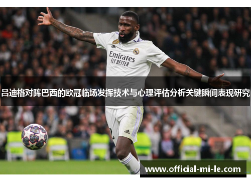 吕迪格对阵巴西的欧冠临场发挥技术与心理评估分析关键瞬间表现研究