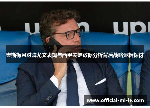 奥斯梅恩对阵尤文表现与西甲关键数据分析背后战略逻辑探讨