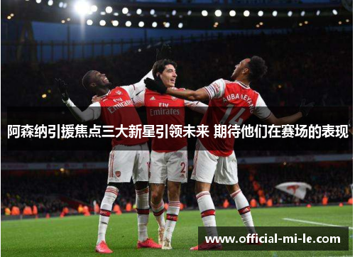 阿森纳引援焦点三大新星引领未来 期待他们在赛场的表现