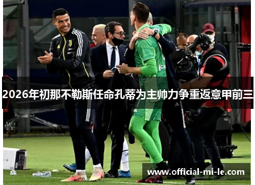 2026年初那不勒斯任命孔蒂为主帅力争重返意甲前三 2026年初那不勒斯任命孔蒂为主帅力争重返意甲前三