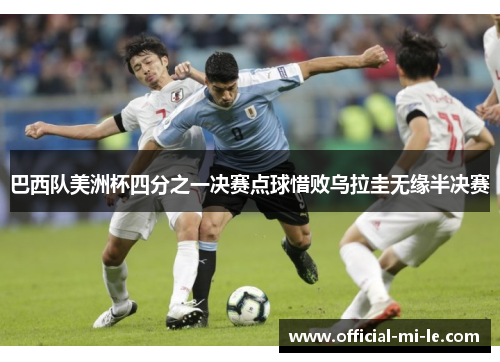 巴西队美洲杯四分之一决赛点球惜败乌拉圭无缘半决赛