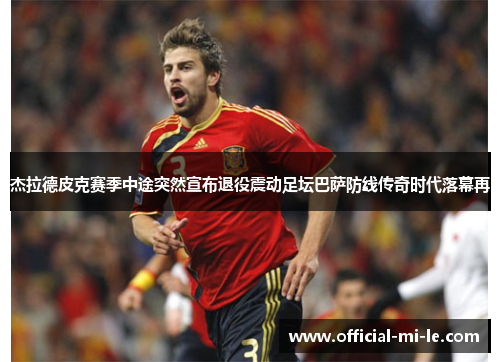 杰拉德皮克赛季中途突然宣布退役震动足坛巴萨防线传奇时代落幕再