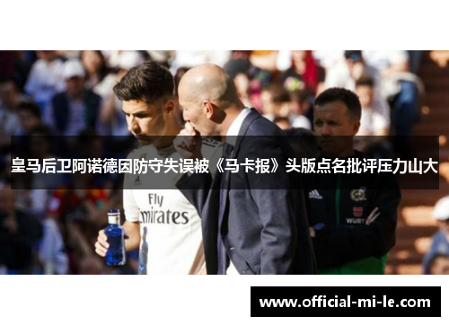 皇马后卫阿诺德因防守失误被《马卡报》头版点名批评压力山大
