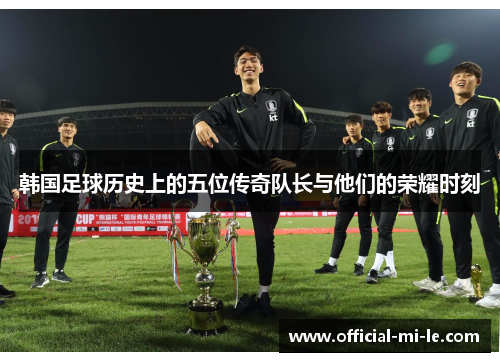 韩国足球历史上的五位传奇队长与他们的荣耀时刻