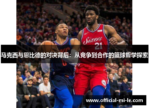马克西与恩比德的对决背后：从竞争到合作的篮球哲学探索