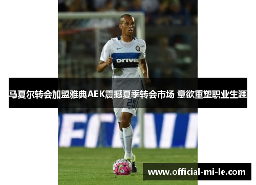 马夏尔转会加盟雅典AEK震撼夏季转会市场 意欲重塑职业生涯