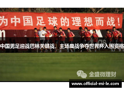 中国男足迎战巴林关键战，主场鏖战争夺世界杯入围资格