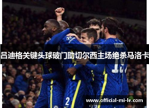 吕迪格关键头球破门助切尔西主场绝杀马洛卡