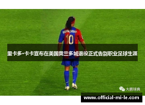 里卡多·卡卡宣布在美国奥兰多城退役正式告别职业足球生涯 里卡多·卡卡宣布在美国奥兰多城退役正式告别职业足球生涯