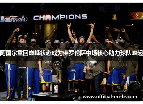 阿图尔重回巅峰状态成为佛罗伦萨中场核心助力球队崛起 阿图尔重回巅峰状态成为佛罗伦萨中场核心助力球队崛起