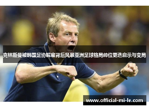 克林斯曼被韩国足协解雇背后风暴亚洲足球格局帅位更迭启示与变局